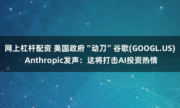 网上杠杆配资 美国政府“动刀”谷歌(GOOGL.US) Anthropic发声：这将打击AI投资热情