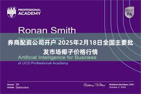 券商配资公司开户 2025年2月18日全国主要批发市场椰子价格行情