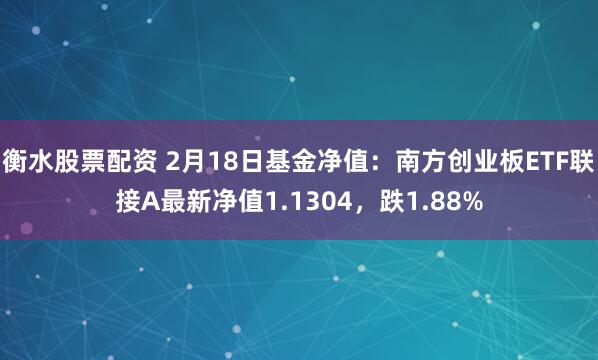 衡水股票配资 2月18日基金净值：南方创业板ETF联接A最新净值1.1304，跌1.88%