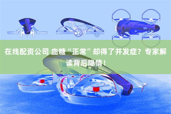 在线配资公司 血糖“正常”却得了并发症？专家解读背后隐情！