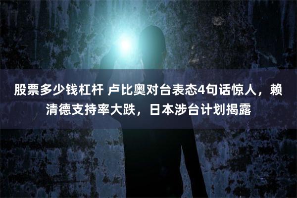 股票多少钱杠杆 卢比奥对台表态4句话惊人，赖清德支持率大跌，日本涉台计划揭露