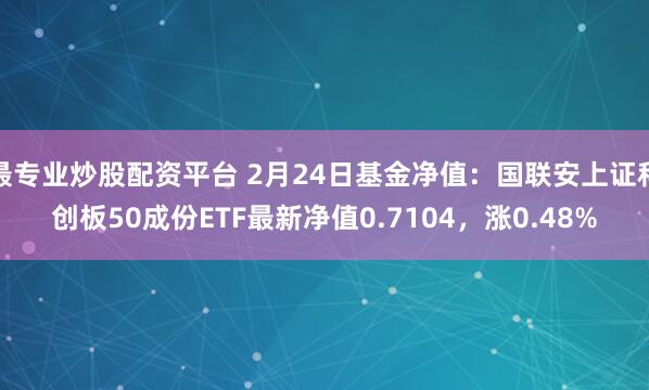 最专业炒股配资平台 2月24日基金净值：国联安上证科创板50成份ETF最新净值0.7104，涨0.48%