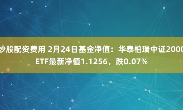 炒股配资费用 2月24日基金净值：华泰柏瑞中证2000ETF最新净值1.1256，跌0.07%