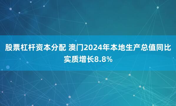 股票杠杆资本分配 澳门2024年本地生产总值同比实质增长8.8%