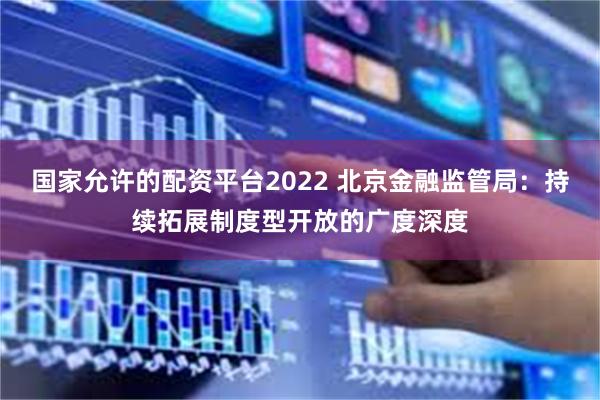 国家允许的配资平台2022 北京金融监管局：持续拓展制度型开放的广度深度