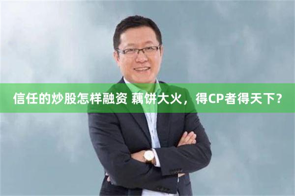 信任的炒股怎样融资 藕饼大火，得CP者得天下？