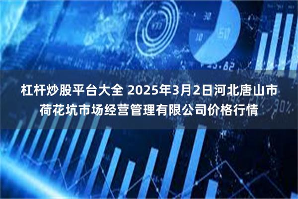 杠杆炒股平台大全 2025年3月2日河北唐山市荷花坑市场经营管理有限公司价格行情