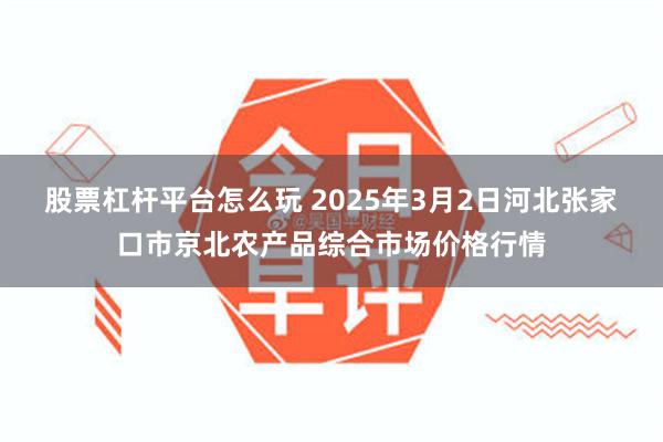 股票杠杆平台怎么玩 2025年3月2日河北张家口市京北农产品综合市场价格行情