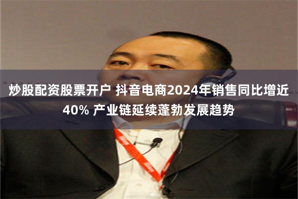 炒股配资股票开户 抖音电商2024年销售同比增近40% 产业链延续蓬勃发展趋势