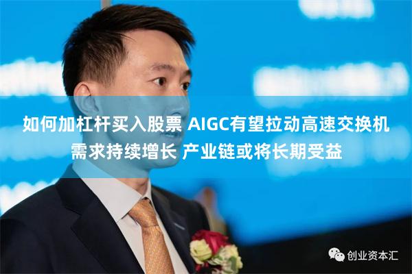 如何加杠杆买入股票 AIGC有望拉动高速交换机需求持续增长 产业链或将长期受益