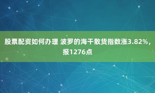 股票配资如何办理 波罗的海干散货指数涨3.82%，报1276点