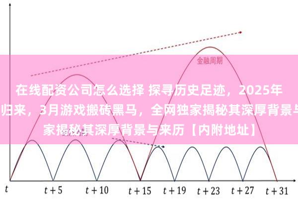 在线配资公司怎么选择 探寻历史足迹，2025年丝路传说手游荣耀归来，3月游戏搬砖黑马，全网独家揭秘其深厚背景与来历【内附地址】