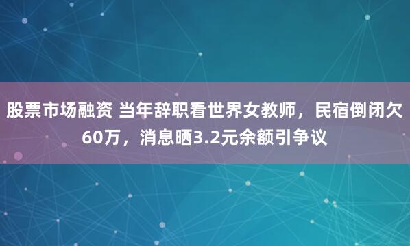 股票市场融资 当年辞职看世界女教师，民宿倒闭欠60万，消息晒3.2元余额引争议