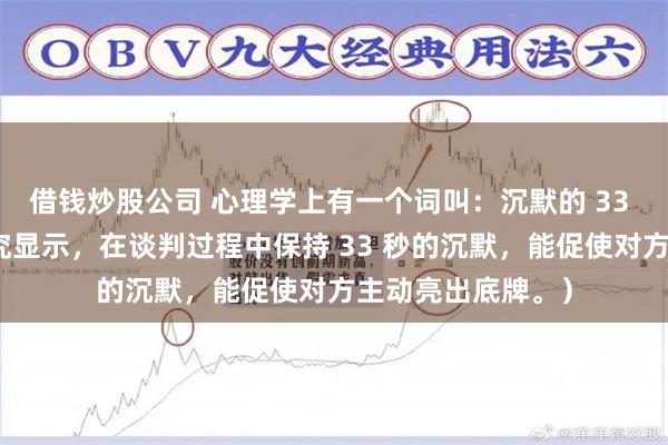 借钱炒股公司 心理学上有一个词叫：沉默的 33 秒效应（哈佛研究显示，在谈判过程中保持 33 秒的沉默，能促使对方主动亮出底牌。）