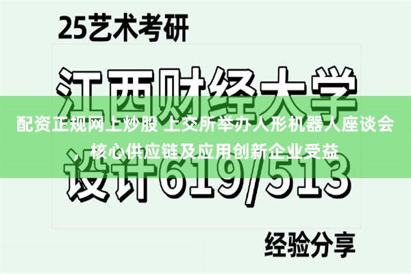 配资正规网上炒股 上交所举办人形机器人座谈会，核心供应链及应用创新企业受益