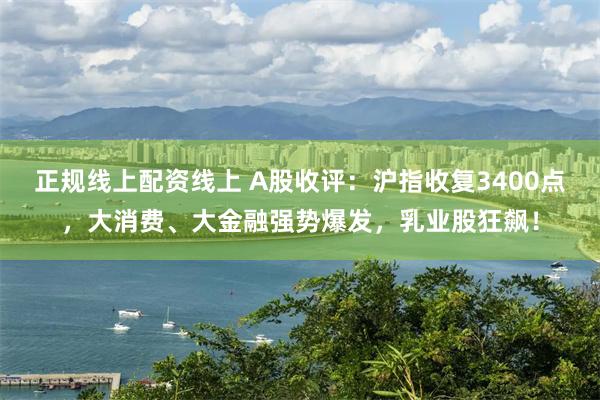 正规线上配资线上 A股收评：沪指收复3400点，大消费、大金融强势爆发，乳业股狂飙！