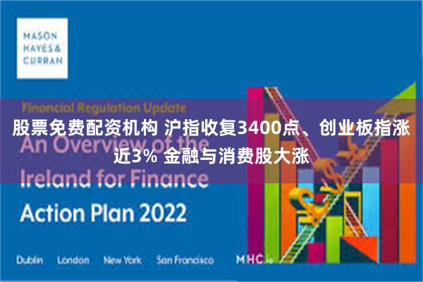 股票免费配资机构 沪指收复3400点、创业板指涨近3% 金融与消费股大涨