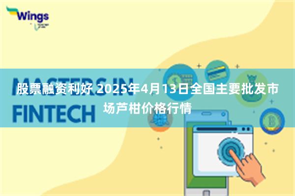 股票融资利好 2025年4月13日全国主要批发市场芦柑价格行情
