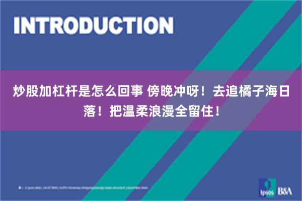 炒股加杠杆是怎么回事 傍晚冲呀!去追橘子海日落!把温柔浪漫全留住!